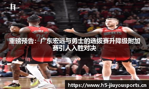重磅预告：广东宏远与勇士的选拔赛升降级附加赛引人入胜对决
