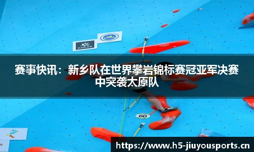 赛事快讯：新乡队在世界攀岩锦标赛冠亚军决赛中突袭太原队